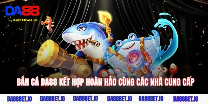 Bắn cá 3 Bắn cá DA88 kết hợp hoàn hảo cùng các nhà cung cấp