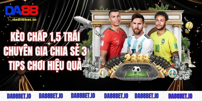 Kèo chấp 1,5 trái - Chuyên gia chia sẻ 3 tips chơi hiệu quả