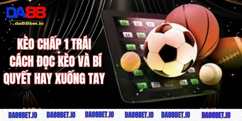 Kèo chấp 1 trái - Cách đọc kèo và bí quyết hay xuống tay hiệu quả