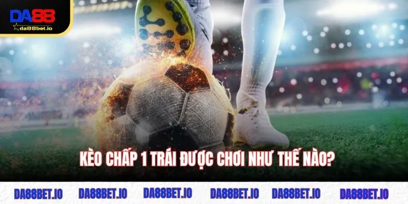 Kèo chấp 1 trái được chơi như thế nào?