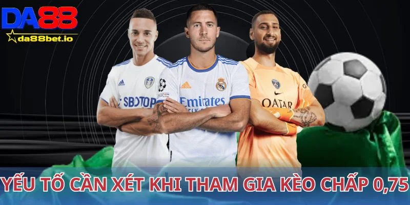 Yếu tố cần xem xét khi tham gia kèo chấp 0,75